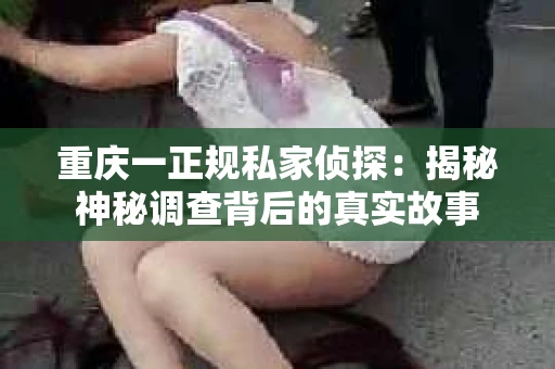 重庆一正规私家侦探：揭秘神秘调查背后的真实故事