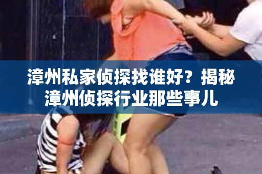 漳州私家侦探找谁好？揭秘漳州侦探行业那些事儿