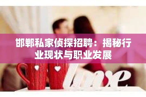 邯郸私家侦探招聘:揭秘行业现状与职业发展 邯郸私家侦探招聘:揭秘行业现状与职业发展