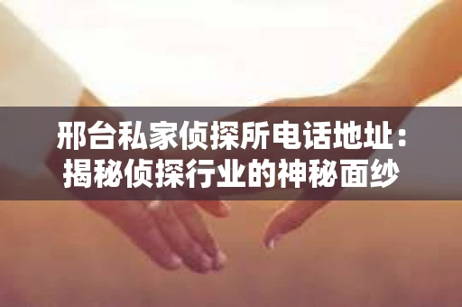 邢台私家侦探所电话地址：揭秘侦探行业的神秘面纱