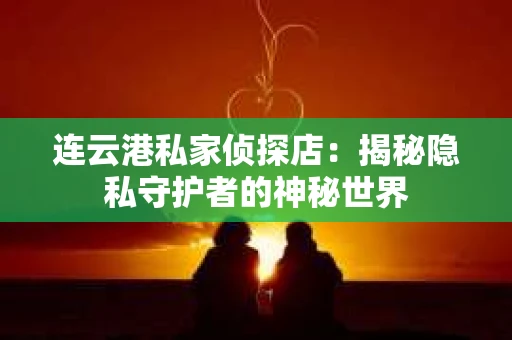 连云港私家侦探店：揭秘隐私守护者的神秘世界