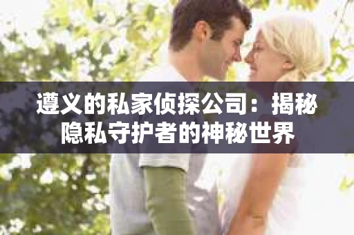 遵义的私家侦探公司：揭秘隐私守护者的神秘世界