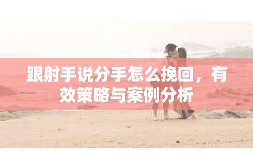 跟射手说分手怎么挽回，有效策略与案例分析