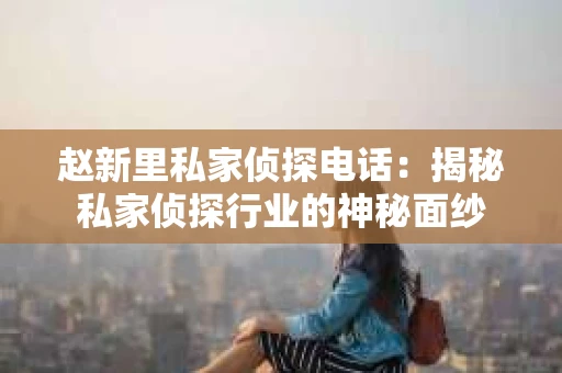 赵新里私家侦探电话：揭秘私家侦探行业的神秘面纱