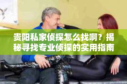 贵阳私家侦探怎么找啊？揭秘寻找专业侦探的实用指南