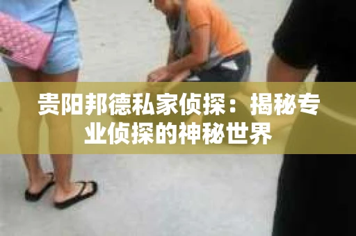 贵阳邦德私家侦探：揭秘专业侦探的神秘世界