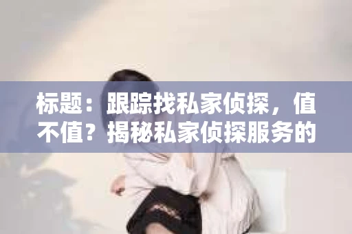 标题：跟踪找私家侦探，值不值？揭秘私家侦探服务的利与弊