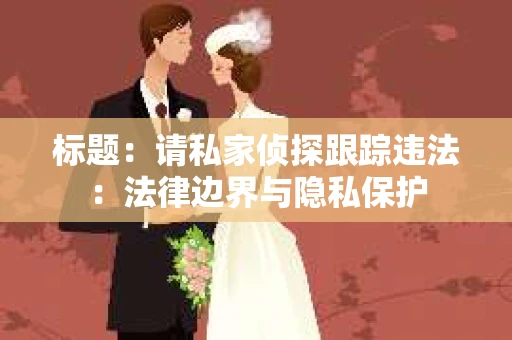 标题：请私家侦探跟踪违法：法律边界与隐私保护