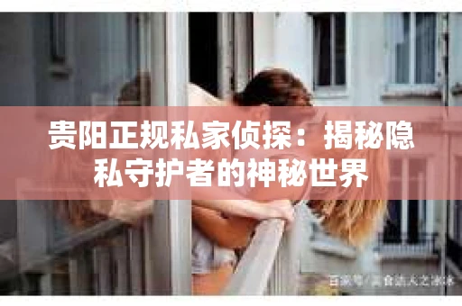 贵阳正规私家侦探：揭秘隐私守护者的神秘世界