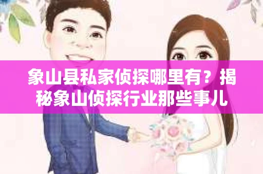象山县私家侦探哪里有？揭秘象山侦探行业那些事儿