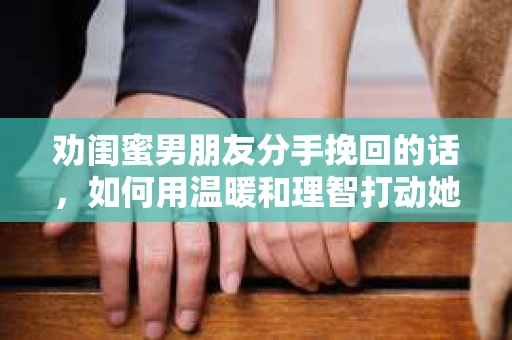 劝闺蜜男朋友分手挽回的话，如何用温暖和理智打动她的心