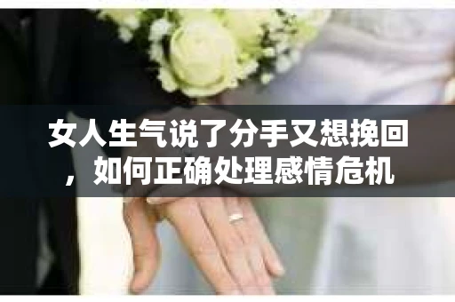 女人生气说了分手又想挽回,如何正确处理感情危机 女人生气说了分手又想挽回,如何正确处理感情危机