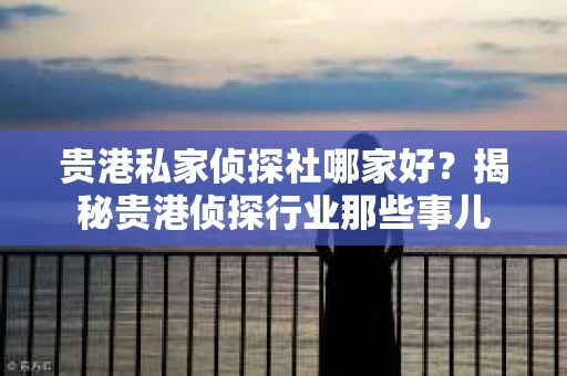 贵港私家侦探社哪家好？揭秘贵港侦探行业那些事儿