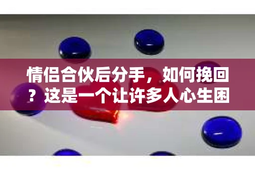 情侣合伙后分手，如何挽回？这是一个让许多人心生困惑的问题。在爱情与事业的双重压力下，情侣合伙关系可能因为各种原因走向破裂。但别灰心，以下是一些策略，帮助你挽回这段关系