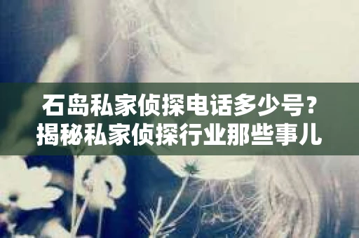 石岛私家侦探电话多少号？揭秘私家侦探行业那些事儿