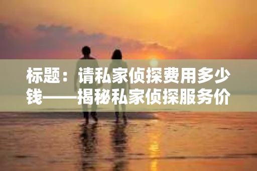 标题：请私家侦探费用多少钱——揭秘私家侦探服务价格之谜