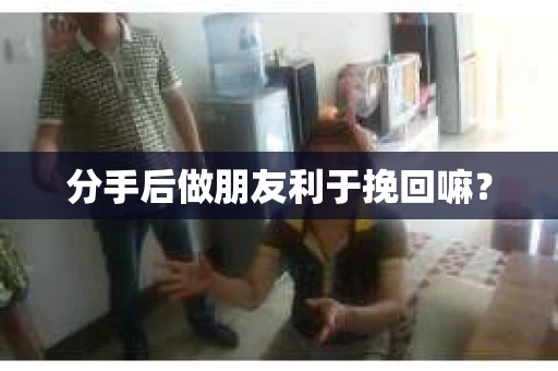 分手后做朋友利于挽回嘛？