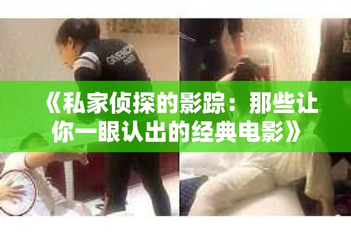 《私家侦探的影踪：那些让你一眼认出的经典电影》