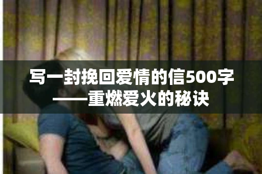 写一封挽回爱情的信500字——重燃爱火的秘诀