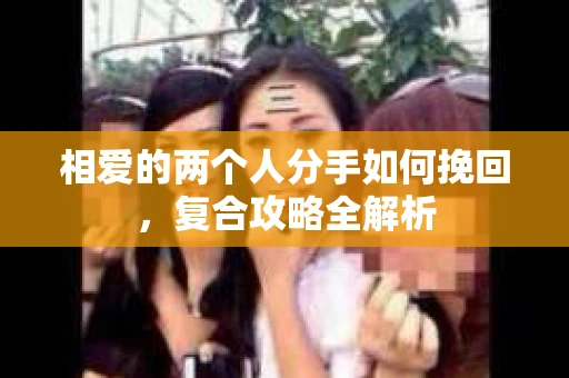 相爱的两个人分手如何挽回，复合攻略全解析