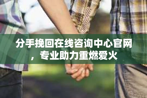分手挽回在线咨询中心官网，专业助力重燃爱火