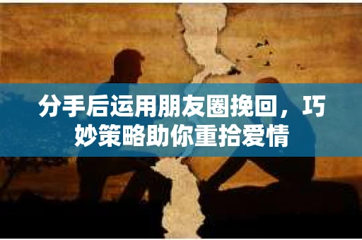 分手后运用朋友圈挽回，巧妙策略助你重拾爱情