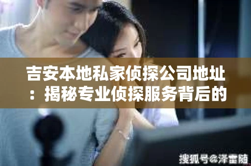 吉安本地私家侦探公司地址：揭秘专业侦探服务背后的故事