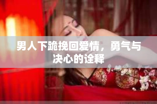 男人下跪挽回爱情，勇气与决心的诠释