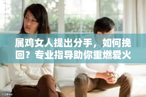 属鸡女人提出分手，如何挽回？专业指导助你重燃爱火