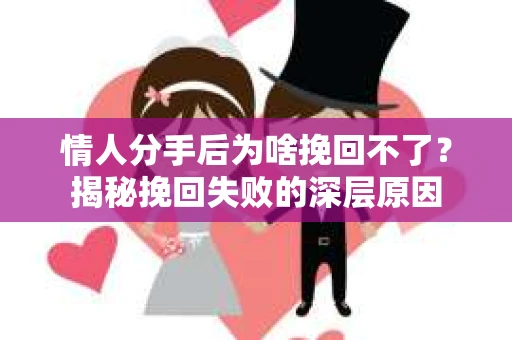 情人分手后为啥挽回不了？揭秘挽回失败的深层原因