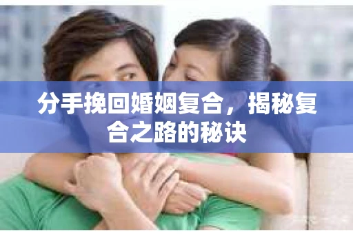 分手挽回婚姻复合，揭秘复合之路的秘诀