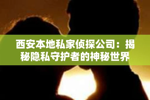 西安本地私家侦探公司：揭秘隐私守护者的神秘世界