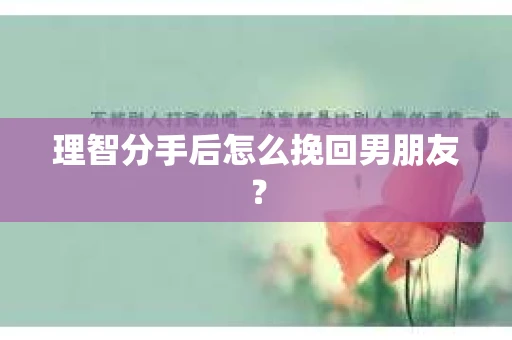 理智分手后怎么挽回男朋友？