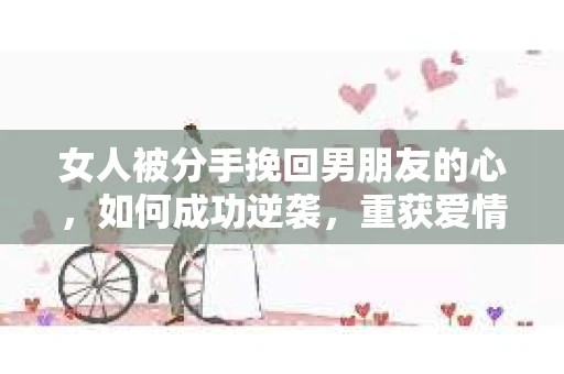 女人被分手挽回男朋友的心，如何成功逆袭，重获爱情