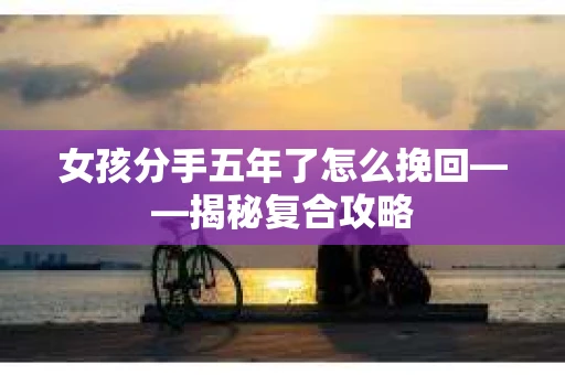女孩分手五年了怎么挽回——揭秘复合攻略