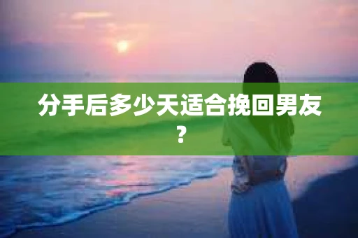 分手后多少天适合挽回男友？