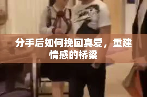 分手后如何挽回真爱，重建情感的桥梁