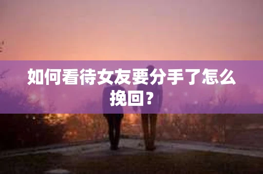 如何看待女友要分手了怎么挽回？