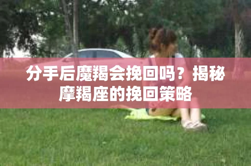 分手后魔羯会挽回吗？揭秘摩羯座的挽回策略