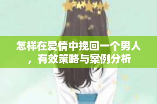 怎样在爱情中挽回一个男人，有效策略与案例分析