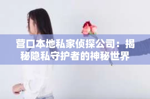 营口本地私家侦探公司：揭秘隐私守护者的神秘世界