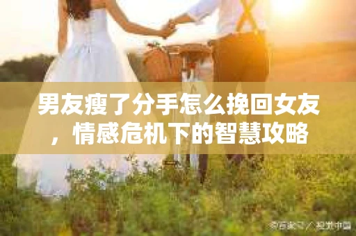 男友瘦了分手怎么挽回女友，情感危机下的智慧攻略