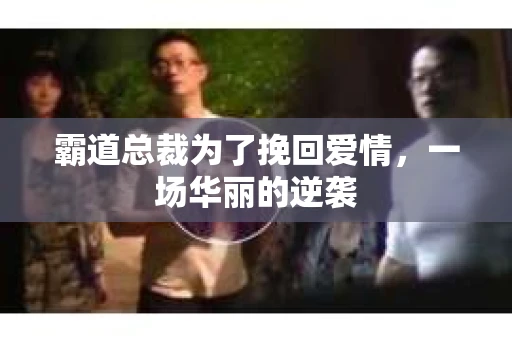 霸道总裁为了挽回爱情，一场华丽的逆袭
