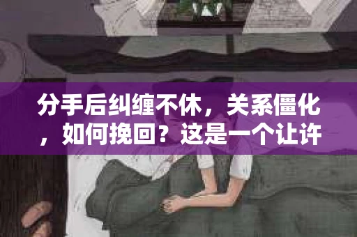 分手后纠缠不休,关系僵化,如何挽回?这是一个让许多人心生困扰的问题。在本文中,我们将探讨如何在这种情况下采取有效措施,尝试修复关系,并给出一些具体的建议 分手后纠缠不休,关系僵化,如何挽回?这是一个让许多人心生困扰的问题。在本文中,我们将探讨如何在这种情况下采取有效措施,尝试修复关系,并给出一些具体的建议