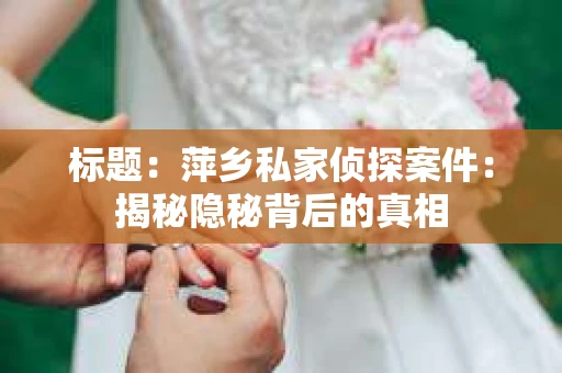标题：萍乡私家侦探案件：揭秘隐秘背后的真相