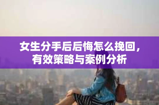 女生分手后后悔怎么挽回，有效策略与案例分析