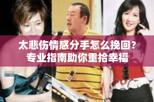 太悲伤情感分手怎么挽回？专业指南助你重拾幸福
