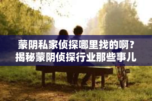 蒙阴私家侦探哪里找的啊？揭秘蒙阴侦探行业那些事儿
