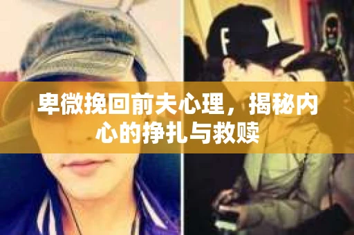 卑微挽回前夫心理，揭秘内心的挣扎与救赎