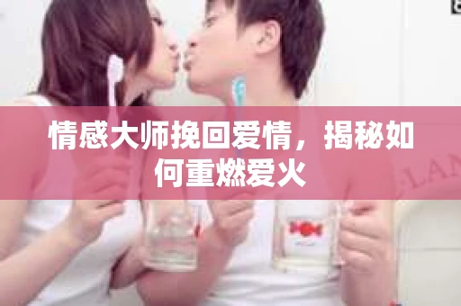 情感大师挽回爱情，揭秘如何重燃爱火